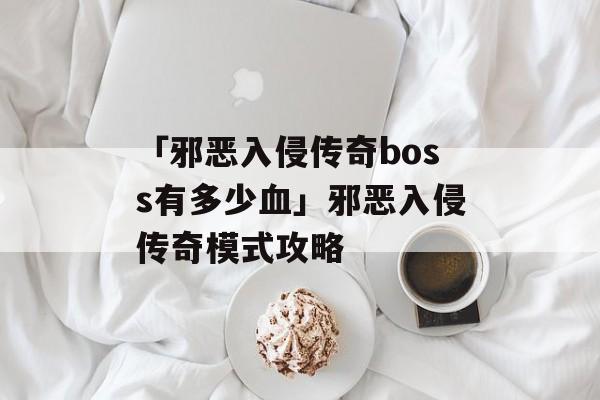 「邪恶入侵传奇boss有多少血」邪恶入侵传奇模式攻略