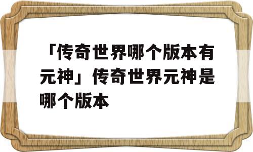 「传奇世界哪个版本有元神」传奇世界元神是哪个版本