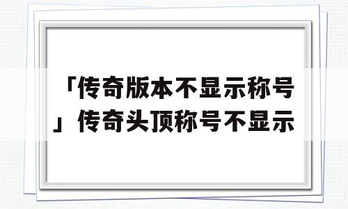 「传奇版本不显示称号」传奇头顶称号不显示