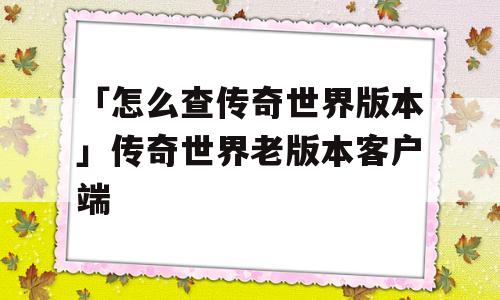 「怎么查传奇世界版本」传奇世界老版本客户端