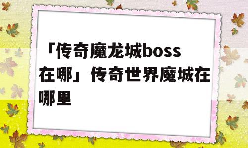 「传奇魔龙城boss在哪」传奇世界魔城在哪里