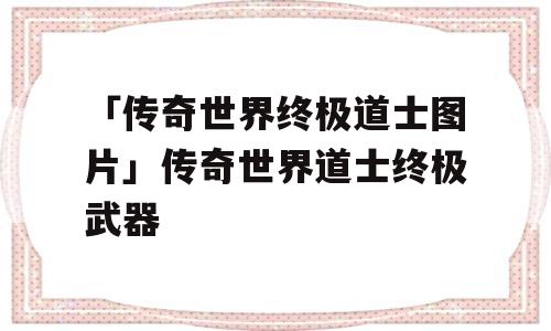 「传奇世界终极道士图片」传奇世界道士终极武器