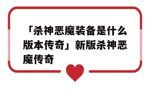 「杀神恶魔装备是什么版本传奇」新版杀神恶魔传奇